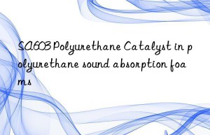 SA603 Polyurethane Catalyst in polyurethane sound absorption foams