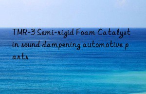 TMR-3 Semi-rigid Foam Catalyst in sound dampening automotive parts