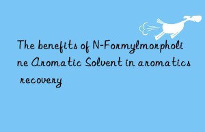 The benefits of N-Formylmorpholine Aromatic Solvent in aromatics recovery