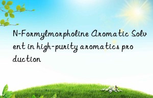 N-Formylmorpholine Aromatic Solvent in high-purity aromatics production