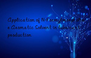 Application of N-Formylmorpholine Aromatic Solvent in lubricant production