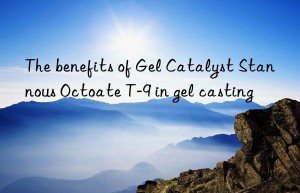 The benefits of Gel Catalyst Stannous Octoate T-9 in gel casting