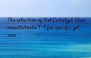 The selection of Gel Catalyst Stannous Octoate T-9 for specific gel uses