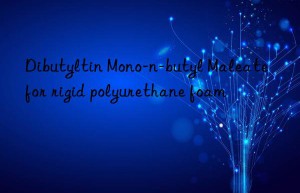 Dibutyltin Mono-n-butyl Maleate for rigid polyurethane foam