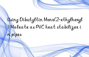 Using Dibutyltin Mono(2-ethylhexyl) Maleate as PVC heat stabilizer in pipes