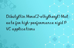 Dibutyltin Mono(2-ethylhexyl) Maleate for high-performance rigid PVC applications