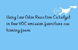 Using Low Odor Reactive Catalyst in low VOC emission furniture cushioning foam
