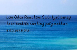 Low Odor Reactive Catalyst benefits in textile coating polyurethane dispersions