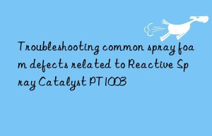 Troubleshooting common spray foam defects related to Reactive Spray Catalyst PT1003