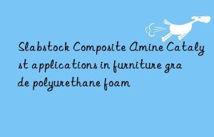 Slabstock Composite Amine Catalyst applications in furniture grade polyurethane foam