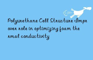 Polyurethane Cell Structure Improver role in optimizing foam thermal conductivity