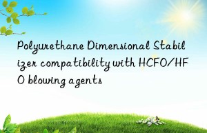Polyurethane Dimensional Stabilizer compatibility with HCFO/HFO blowing agents