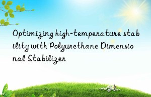 Optimizing high-temperature stability with Polyurethane Dimensional Stabilizer