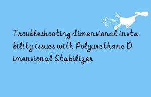 Troubleshooting dimensional instability issues with Polyurethane Dimensional Stabilizer
