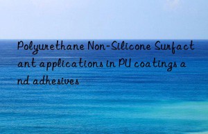 Polyurethane Non-Silicone Surfactant applications in PU coatings and adhesives