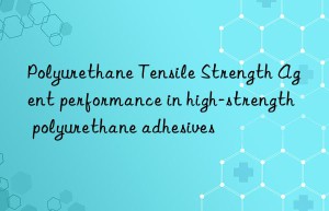 Polyurethane Tensile Strength Agent performance in high-strength polyurethane adhesives