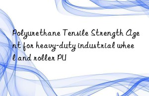 Polyurethane Tensile Strength Agent for heavy-duty industrial wheel and roller PU
