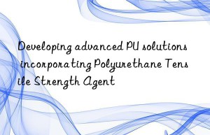 Developing advanced PU solutions incorporating Polyurethane Tensile Strength Agent