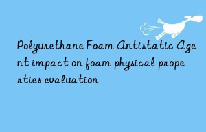 Polyurethane Foam Antistatic Agent impact on foam physical properties evaluation