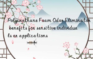 Polyurethane Foam Odor Eliminator benefits for sensitive individuals or applications