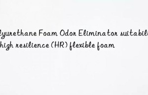Polyurethane Foam Odor Eliminator suitability for high resilience (HR) flexible foam