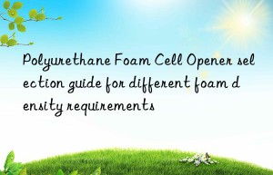 Polyurethane Foam Cell Opener selection guide for different foam density requirements