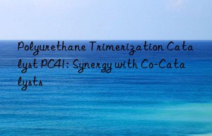 Polyurethane Trimerization Catalyst PC41: Synergy with Co-Catalysts