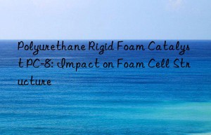 Polyurethane Rigid Foam Catalyst PC-8: Impact on Foam Cell Structure