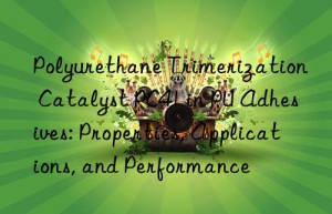Polyurethane Trimerization Catalyst PC41 in PU Adhesives: Properties, Applications, and Performance