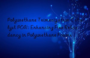 Polyurethane Trimerization Catalyst PC41: Enhancing Fire Retardancy in Polyurethane Foams