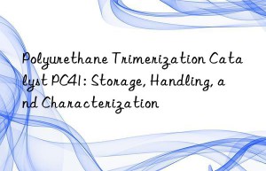 Polyurethane Trimerization Catalyst PC41: Storage, Handling, and Characterization