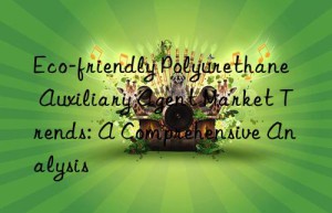 Eco-friendly Polyurethane Auxiliary Agent Market Trends: A Comprehensive Analysis