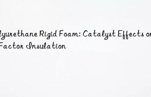Polyurethane Rigid Foam: Catalyst Effects on K-Factor Insulation