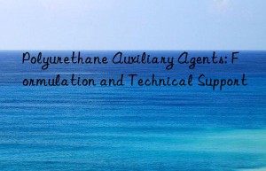 Polyurethane Auxiliary Agents: Formulation and Technical Support
