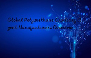 Global Polyurethane Auxiliary Agent Manufacturers Overview