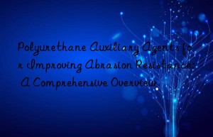 Polyurethane Auxiliary Agents for Improving Abrasion Resistance: A Comprehensive Overview