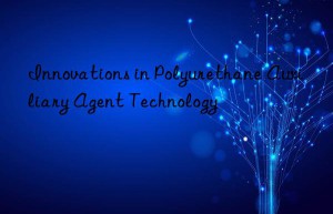 Innovations in Polyurethane Auxiliary Agent Technology