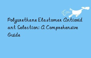 Polyurethane Elastomer Antioxidant Selection: A Comprehensive Guide