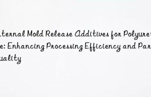 Internal Mold Release Additives for Polyurethane: Enhancing Processing Efficiency and Part Quality
