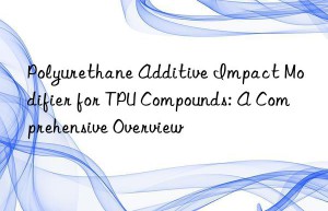 Polyurethane Additive Impact Modifier for TPU Compounds: A Comprehensive Overview