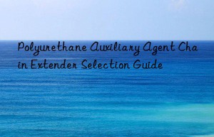 Polyurethane Auxiliary Agent Chain Extender Selection Guide