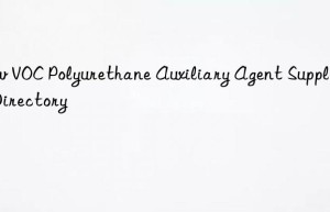 Low VOC Polyurethane Auxiliary Agent Suppliers Directory