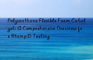 Polyurethane Flexible Foam Catalyst: A Comprehensive Overview for R&D Testing