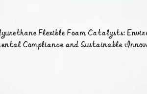 Polyurethane Flexible Foam Catalysts: Environmental Compliance and Sustainable Innovations