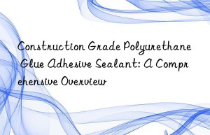 Construction Grade Polyurethane Glue Adhesive Sealant: A Comprehensive Overview