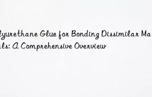 Polyurethane Glue for Bonding Dissimilar Materials: A Comprehensive Overview