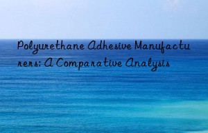 Polyurethane Adhesive Manufacturers: A Comparative Analysis