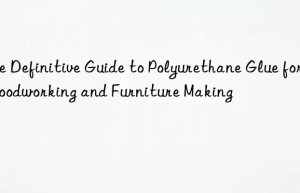 The Definitive Guide to Polyurethane Glue for Woodworking and Furniture Making