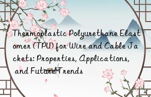 Thermoplastic Polyurethane Elastomer (TPU) for Wire and Cable Jackets: Properties, Applications, and Future Trends