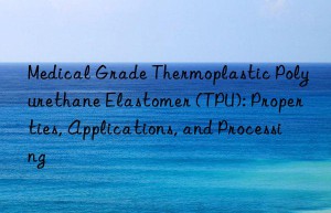 Medical Grade Thermoplastic Polyurethane Elastomer (TPU): Properties, Applications, and Processing